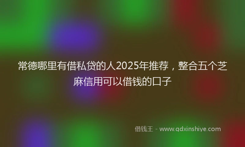 常德哪里有借私贷的人2025年推荐，整合五个芝麻信用可以借钱的口子
