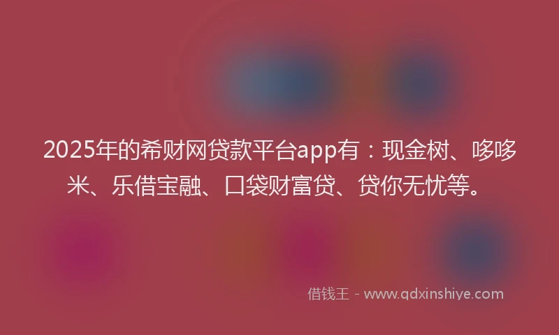 2025年的希财网贷款平台app有：现金树、哆哆米、乐借宝融、口袋财富贷、贷你无忧等。