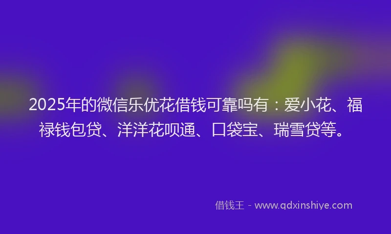 2025年的微信乐优花借钱可靠吗有：爱小花、福禄钱包贷、洋洋花呗通、口袋宝、瑞雪贷等。