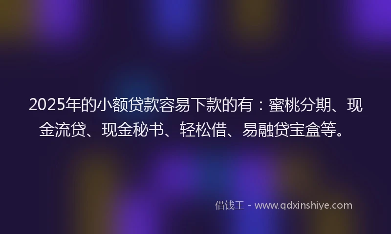 2025年的小额贷款容易下款的有：蜜桃分期、现金流贷、现金秘书、轻松借、易融贷宝盒等。