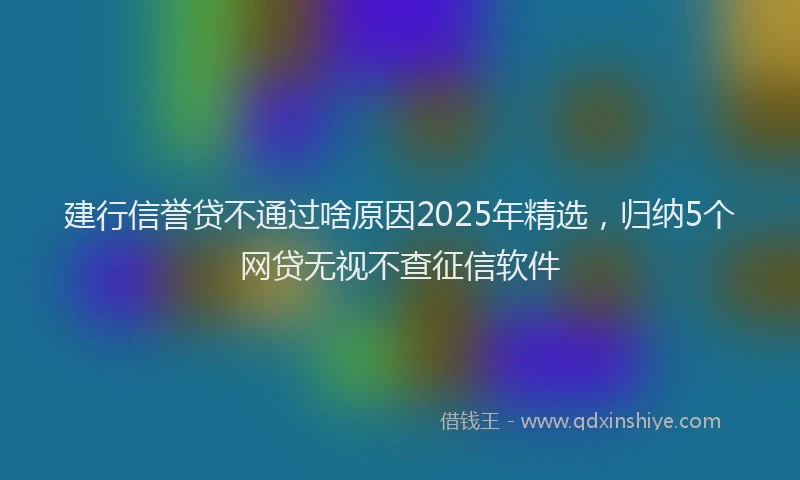 建行信誉贷不通过啥原因2025年精选，归纳5个网贷无视不查征信软件