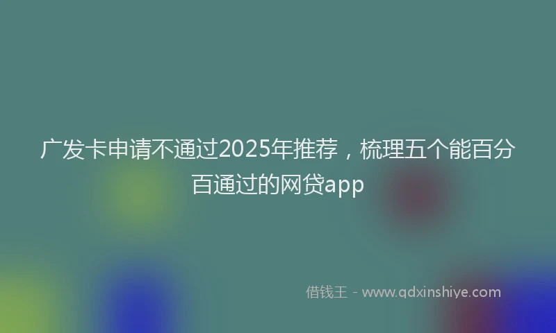 广发卡申请不通过2025年推荐，梳理五个能百分百通过的网贷app