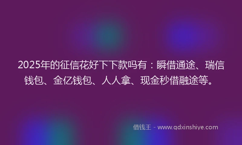 2025年的征信花好下下款吗有：瞬借通途、瑞信钱包、金亿钱包、人人拿、现金秒借融途等。