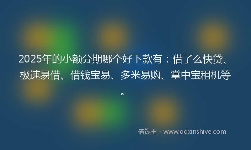 2025年的小额分期哪个好下款有：借了么快贷、极速易借、借钱宝易、多米易购、掌中宝租机等。
