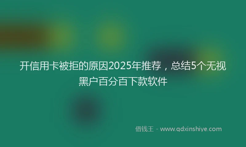 开信用卡被拒的原因2025年推荐，总结5个无视黑户百分百下款软件