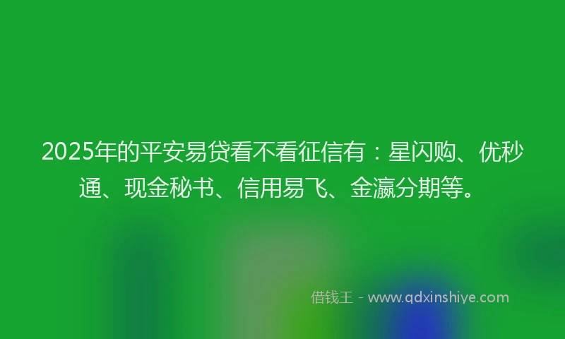 2025年的平安易贷看不看征信有：星闪购、优秒通、现金秘书、信用易飞、金瀛分期等。