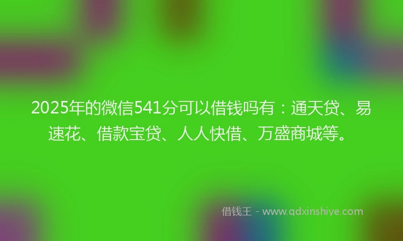 2025年的微信541分可以借钱吗有：通天贷、易速花、借款宝贷、人人快借、万盛商城等。