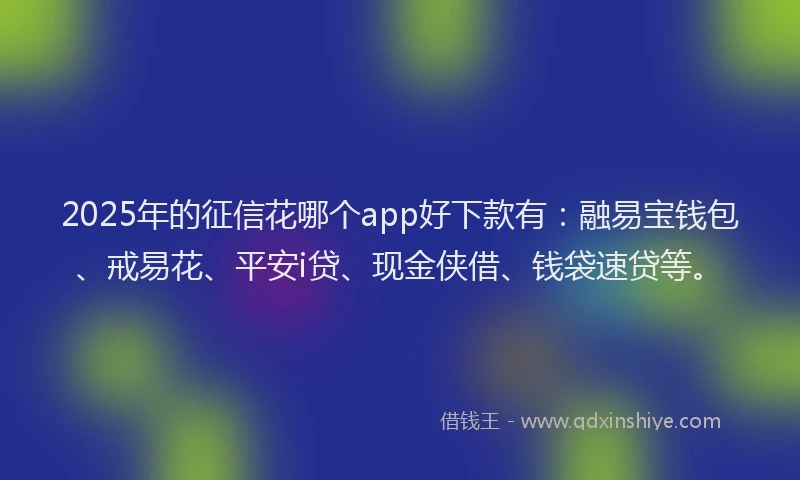 2025年的征信花哪个app好下款有：融易宝钱包、戒易花、平安i贷、现金侠借、钱袋速贷等。