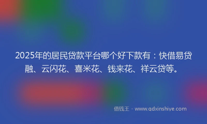 2025年的居民贷款平台哪个好下款有：快借易贷融、云闪花、喜米花、钱来花、祥云贷等。