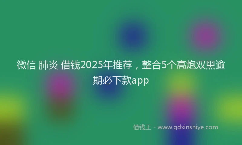 微信 肺炎 借钱2025年推荐，整合5个高炮双黑逾期必下款app