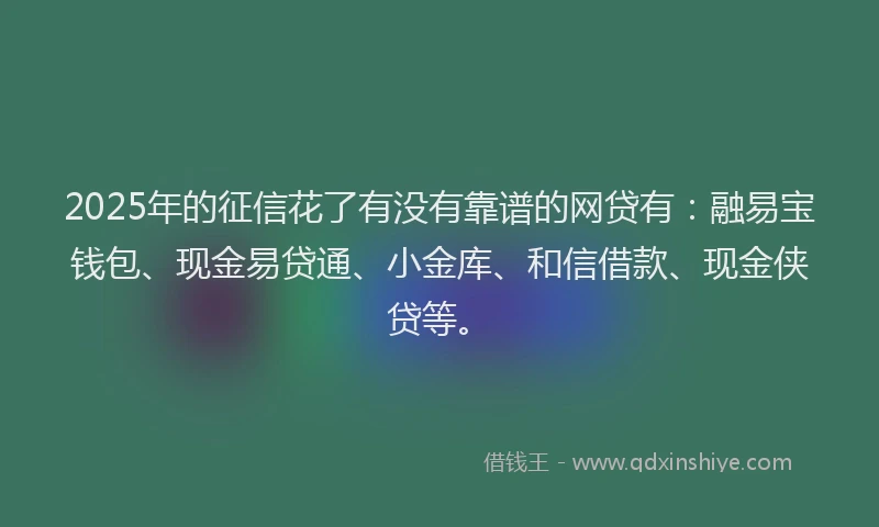 2025年的征信花了有没有靠谱的网贷有：融易宝钱包、现金易贷通、小金库、和信借款、现金侠贷等。