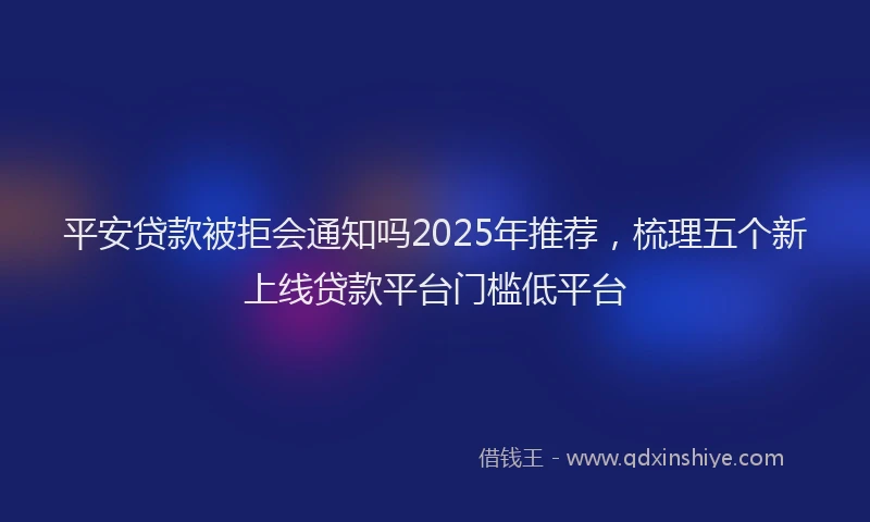 平安贷款被拒会通知吗2025年推荐，梳理五个新上线贷款平台门槛低平台