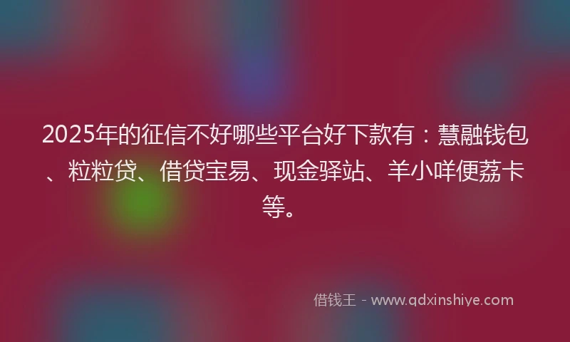 2025年的征信不好哪些平台好下款有：慧融钱包、粒粒贷、借贷宝易、现金驿站、羊小咩便荔卡等。