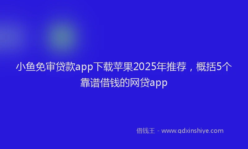 小鱼免审贷款app下载苹果2025年推荐，概括5个靠谱借钱的网贷app