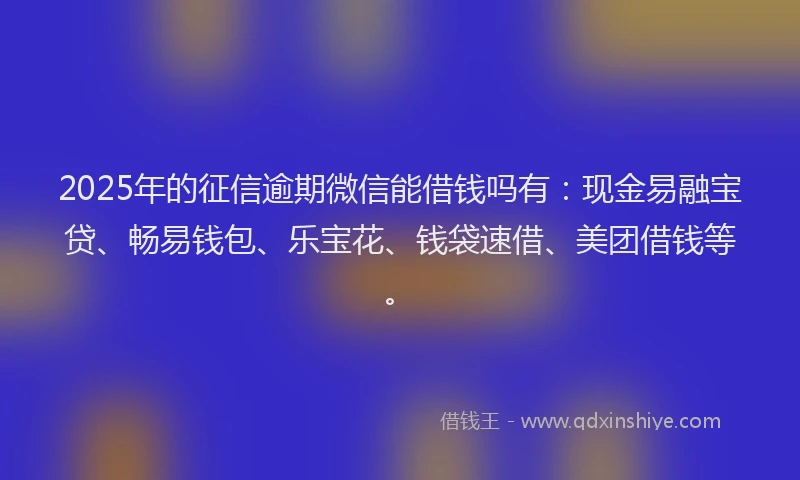 2025年的征信逾期微信能借钱吗有：现金易融宝贷、畅易钱包、乐宝花、钱袋速借、美团借钱等。