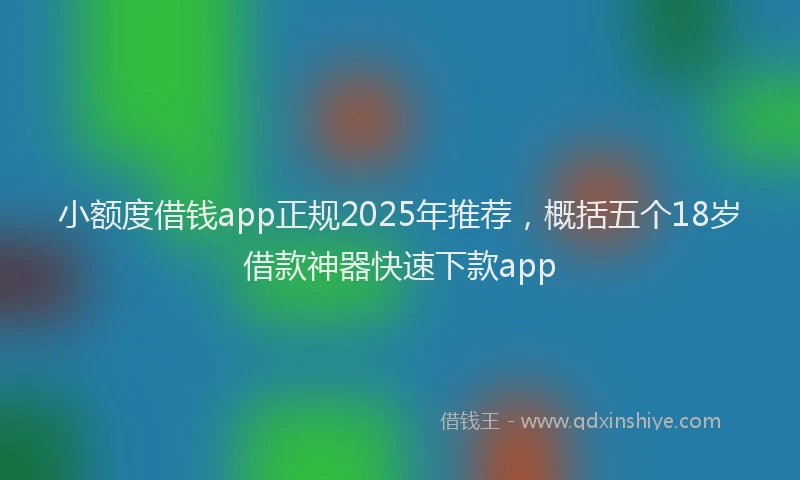 小额度借钱app正规2025年推荐，概括五个18岁借款神器快速下款app