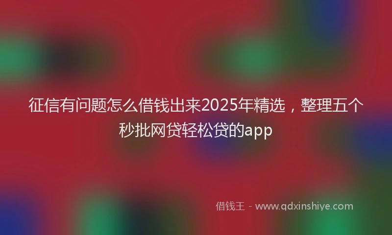 征信有问题怎么借钱出来2025年精选，整理五个秒批网贷轻松贷的app