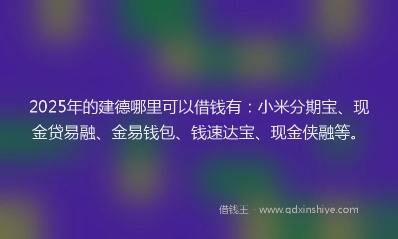 2025年的建德哪里可以借钱有：小米分期宝、现金贷易融、金易钱包、钱速达宝、现金侠融等。