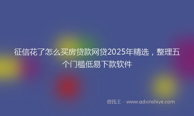 征信花了怎么买房贷款网贷2025年精选，整理五个门槛低易下款软件