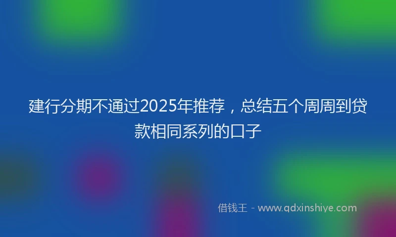 建行分期不通过2025年推荐，总结五个周周到贷款相同系列的口子