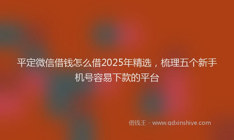 平定微信借钱怎么借2025年精选，梳理五个新手机号容易下款的平台