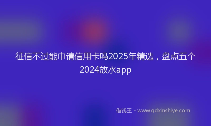 征信不过能申请信用卡吗2025年精选，盘点五个2024放水app