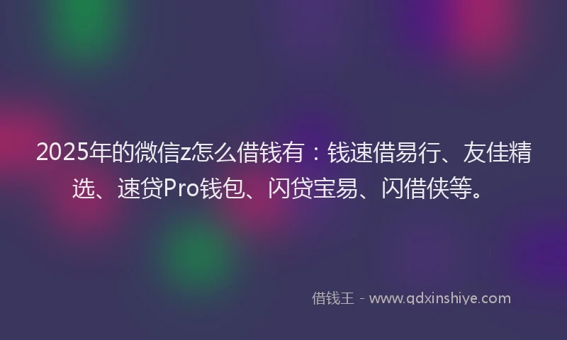 2025年的微信z怎么借钱有：钱速借易行、友佳精选、速贷Pro钱包、闪贷宝易、闪借侠等。