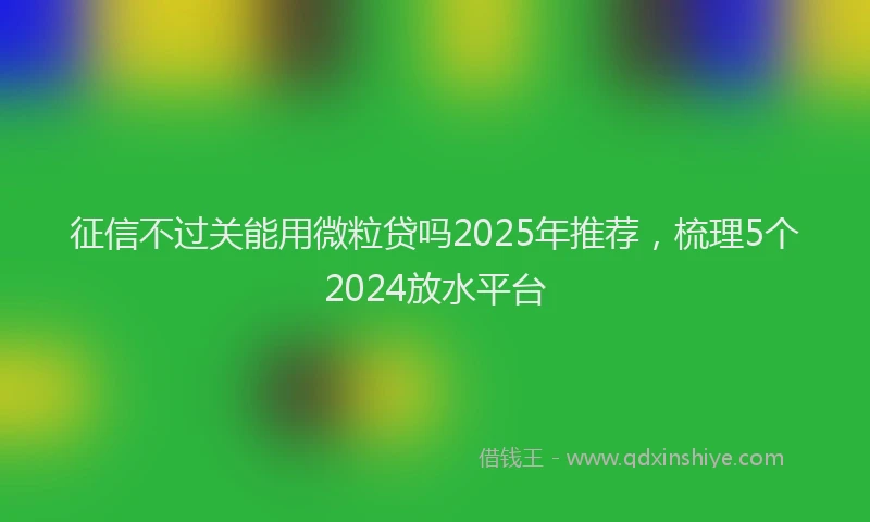 征信不过关能用微粒贷吗2025年推荐，梳理5个2024放水平台