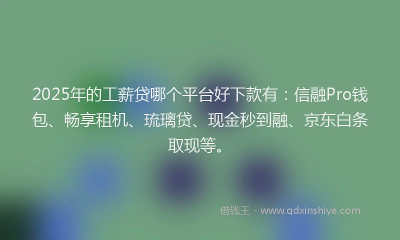 2025年的工薪贷哪个平台好下款有：信融Pro钱包、畅享租机、琉璃贷、现金秒到融、京东白条取现等。