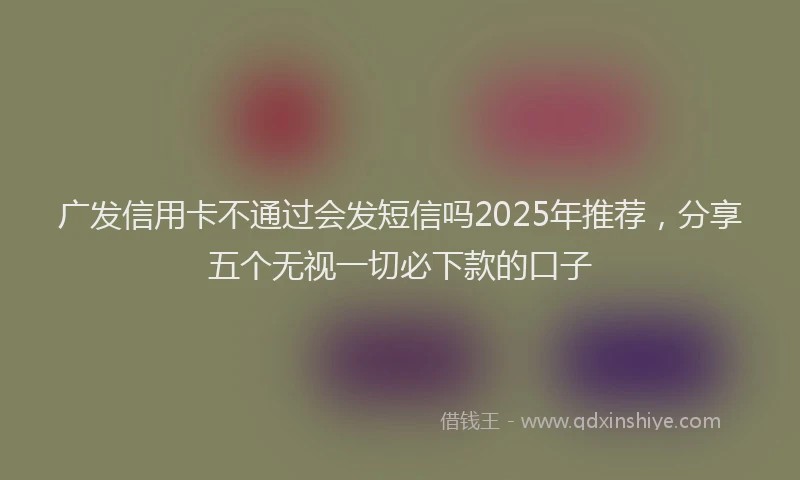 广发信用卡不通过会发短信吗2025年推荐，分享五个无视一切必下款的口子