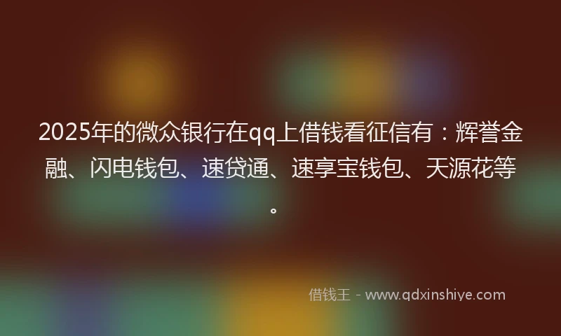 2025年的微众银行在qq上借钱看征信有：辉誉金融、闪电钱包、速贷通、速享宝钱包、天源花等。