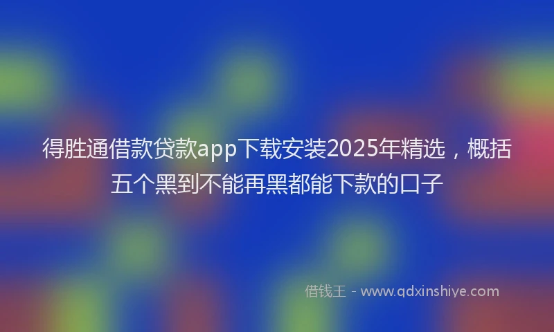 得胜通借款贷款app下载安装2025年精选，概括五个黑到不能再黑都能下款的口子