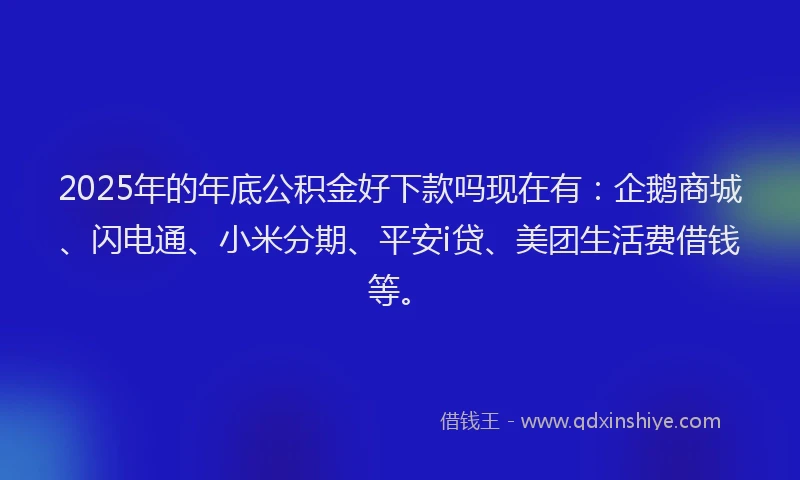 2025年的年底公积金好下款吗现在有：企鹅商城、闪电通、小米分期、平安i贷、美团生活费借钱等。