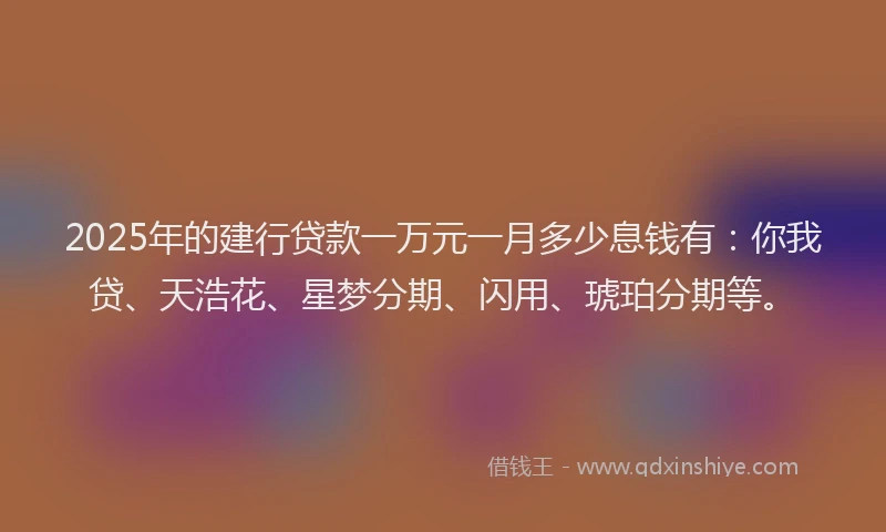 2025年的建行贷款一万元一月多少息钱有：你我贷、天浩花、星梦分期、闪用、琥珀分期等。