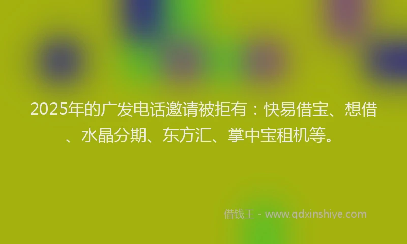 2025年的广发电话邀请被拒有：快易借宝、想借、水晶分期、东方汇、掌中宝租机等。