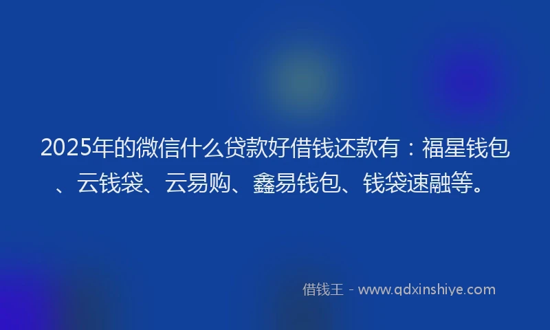 2025年的微信什么贷款好借钱还款有：福星钱包、云钱袋、云易购、鑫易钱包、钱袋速融等。