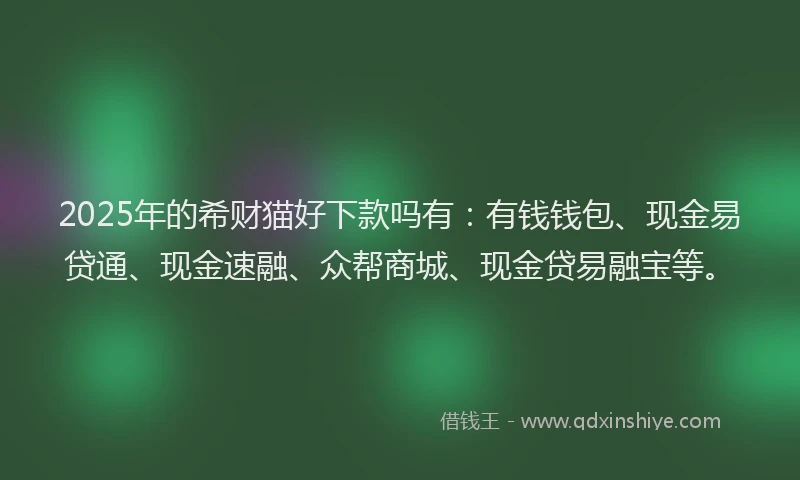 2025年的希财猫好下款吗有：有钱钱包、现金易贷通、现金速融、众帮商城、现金贷易融宝等。