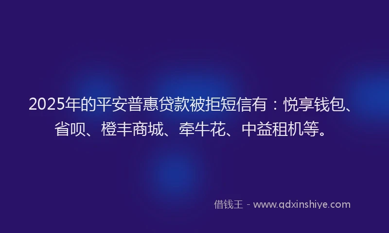 2025年的平安普惠贷款被拒短信有：悦享钱包、省呗、橙丰商城、牵牛花、中益租机等。