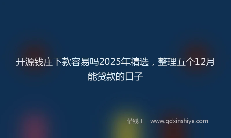 开源钱庄下款容易吗2025年精选，整理五个12月能贷款的口子