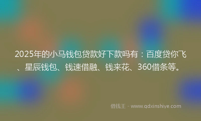 2025年的小马钱包贷款好下款吗有：百度贷你飞、星辰钱包、钱速借融、钱来花、360借条等。