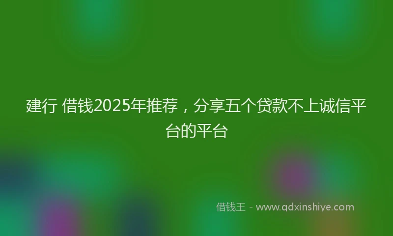 建行 借钱2025年推荐，分享五个贷款不上诚信平台的平台