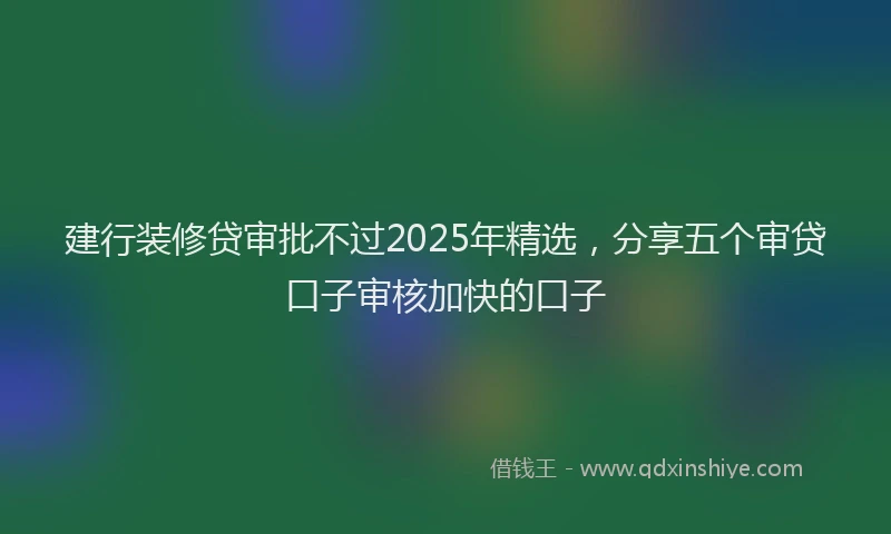 建行装修贷审批不过2025年精选，分享五个审贷口子审核加快的口子