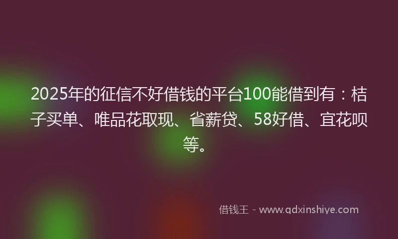 2025年的征信不好借钱的平台100能借到有：桔子买单、唯品花取现、省薪贷、58好借、宜花呗等。
