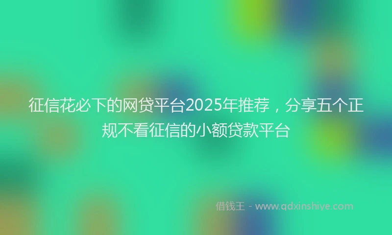 征信花必下的网贷平台2025年推荐，分享五个正规不看征信的小额贷款平台