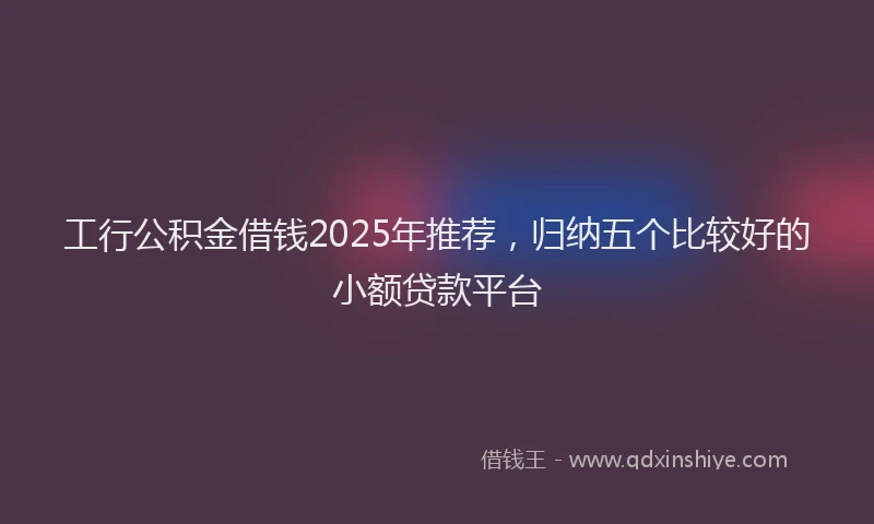工行公积金借钱2025年推荐，归纳五个比较好的小额贷款平台