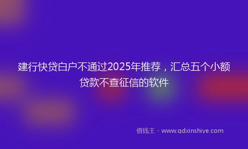 建行快贷白户不通过2025年推荐，汇总五个小额贷款不查征信的软件