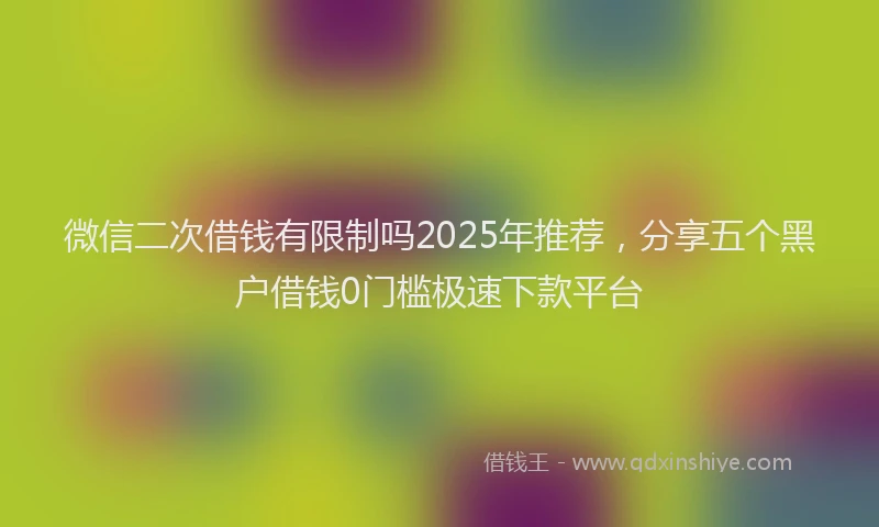 微信二次借钱有限制吗2025年推荐，分享五个黑户借钱0门槛极速下款平台