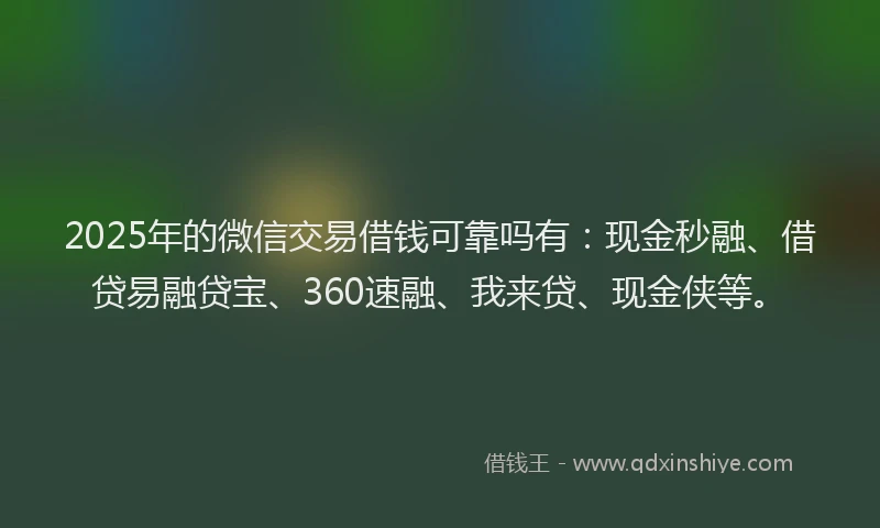 2025年的微信交易借钱可靠吗有：现金秒融、借贷易融贷宝、360速融、我来贷、现金侠等。