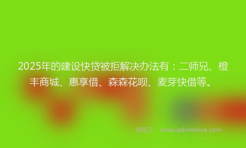 2025年的建设快贷被拒解决办法有：二师兄、橙丰商城、惠享借、森森花呗、麦芽快借等。