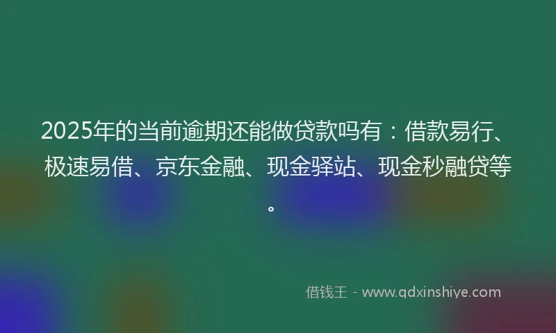 2025年的当前逾期还能做贷款吗有：借款易行、极速易借、京东金融、现金驿站、现金秒融贷等。